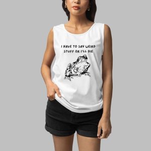 I Have To Say Weird Stuff Or Ill Die Shirt 5