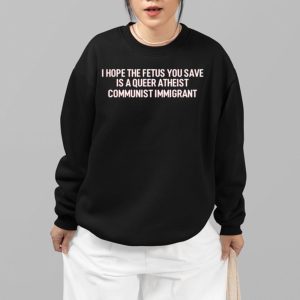 I Hope The Fetus You Save Is A Queer Atheist Communist Immigrant Shirt 4