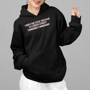 I Hope The Fetus You Save Is A Queer Atheist Communist Immigrant Shirt 5