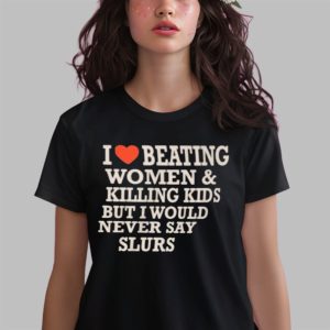 I Love Beating Women & Killing Kids But I Would Never Say Slurs Shirt