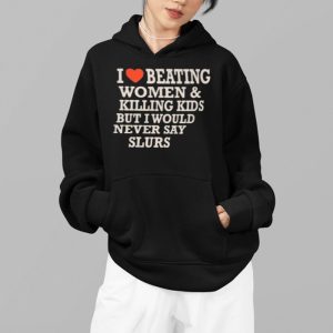 I Love Beating Women Killing Kids But I Would Never Say Slurs Shirt 4