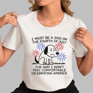 I Must Be A Dog On The Fourth Of July The Way I Don’t Feel Comfortable Celebrating America Shirt