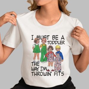 I Must Be A Toddler The Way I’m Throwin Fits Shirt