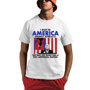 I Must Be America Shortly After 9 11 The Way My Bush Has A 92 Approval Rating Shirt