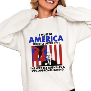 I Must Be America Shortly After 9 11 The Way My Bush Has A 92 Approval Rating Shirt