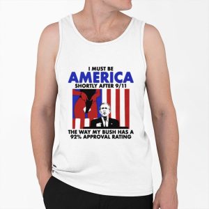 I Must Be America Shortly After 9 11 The Way My Bush Has A 92 Approval Rating Shirt 3