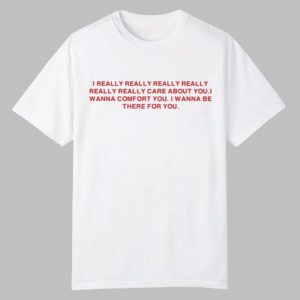 I Really Really Really Really Really Really Care About You I Wanna Comfort You Shirt