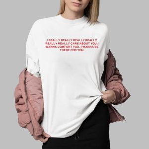 I Really Really Really Really Really Really Care About You I Wanna Comfort You Shirt