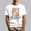 I Went To The Hoe Depot and Everyone Knew You Shirt