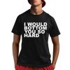 I Would Bottom You So Hard Shirt