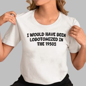 I Would Have Been Lobotomized In The 1950S Shirt