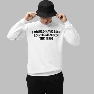 I Would Have Been Lobotomized In The 1950S Shirt 3