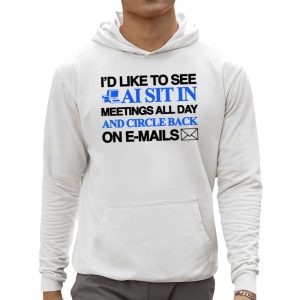 Id Like To See Ai Sit In Meetings All Day And Circle Back On E Mails Shirt 3