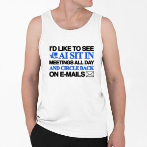 Id Like To See Ai Sit In Meetings All Day And Circle Back On E Mails Shirt 4