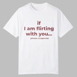 If I Am Flirting With You Please Cooperate Shirt