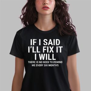 If I Said Ill Fix It I Will There Is No Need To Remind Me Every Six Months Shirt 3