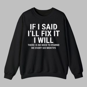 If I Said Ill Fix It I Will There Is No Need To Remind Me Every Six Months Shirt 4