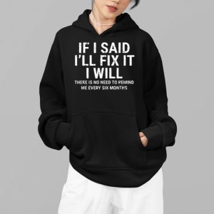 If I Said Ill Fix It I Will There Is No Need To Remind Me Every Six Months Shirt 7