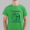 If I Shenan Once I’ll Shenanigan Shirt