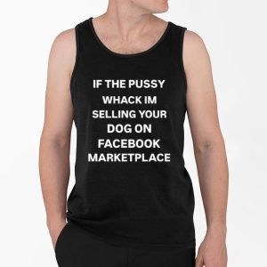 If The Pussy Whack I'm Selling Your Dog On Facebook Marketplace Shirt 3 If The Pussy Whack Im Selling Your Dog On Facebook Marketplace Shirt 4