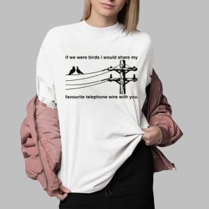 If We Were Birds I Would Share My Favourite Telephone Wire With You Shirt