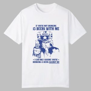 If You’re Not Drinking 13 Beers With Me I Can Only Assume You’re Drinking 13 Beers Against Me Shirt