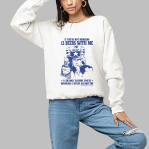 If Youre Not Drinking 13 Beers With Me I Can Only Assume Youre Drinking 13 Beers Against Me Shirt 3