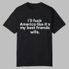 I’ll Fuck America Like It’s My Best Friends Wife Shirt