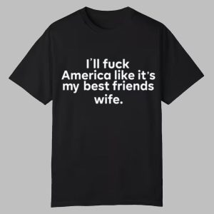I’ll Fuck America Like It’s My Best Friends Wife Shirt