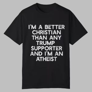 I’m A Better Christian Than Any Trump Supporter And I’m An Atheist Shirt