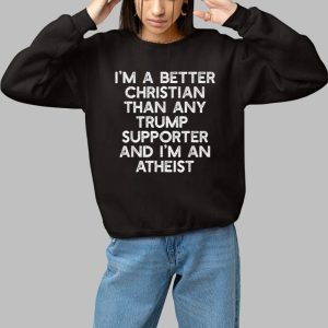Im A Better Christian Than Any Trump Supporter And Im An Atheist Shirt 3
