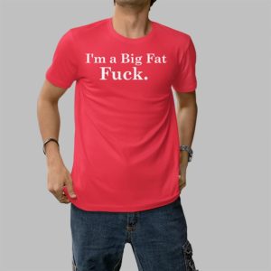 I’m A Big Fat Fuck Shirt