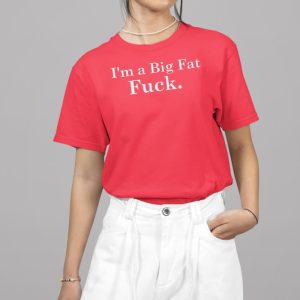 I’m A Big Fat Fuck Shirt
