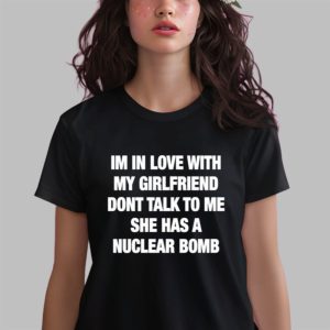 Im In Love With My Girlfriend Dont Talk Toο Μe She Has A Nuclear Bomb Shirt
