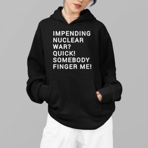 Impending Nuclear War Quick Somebody Finger Me Shirt 4
