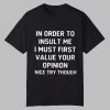 In Order To Insult Me I Must First Value Your Opinion Nice Try Though Shirt