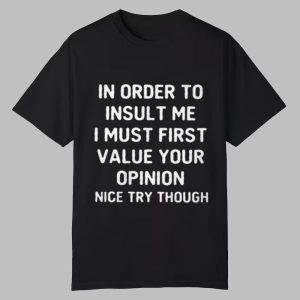In Order To Insult Me I Must First Value Your Opinion Nice Try Though Shirt