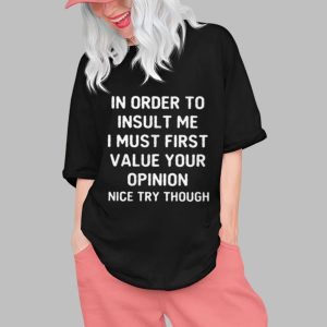 In Order To Insult Me I Must First Value Your Opinion Nice Try Though Shirt