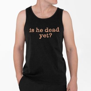 Is He Dead Yet Shirt 4