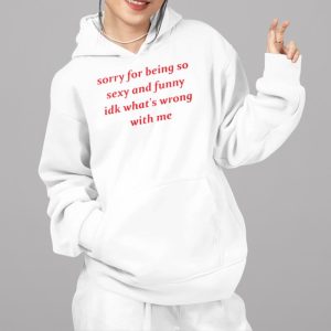 Jessick Sorry for Being so Sexy and Funny IDK What’s Wrong With Me Shirt