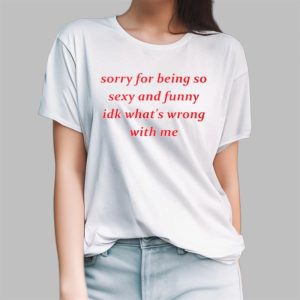 Jessick Sorry for Being so Sexy and Funny IDK Whats Wrong With Me Shirt 3