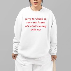 Jessick Sorry for Being so Sexy and Funny IDK Whats Wrong With Me Shirt 4