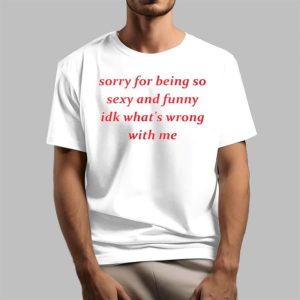 Jessick Sorry for Being so Sexy and Funny IDK Whats Wrong With Me Shirt 5