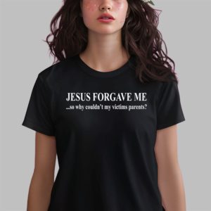 Jesus Forgave Me Why Couldn’t My Victims Parents Shirt