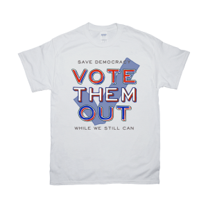 Save Democracy – Vote Them Out While We Still Can Tee